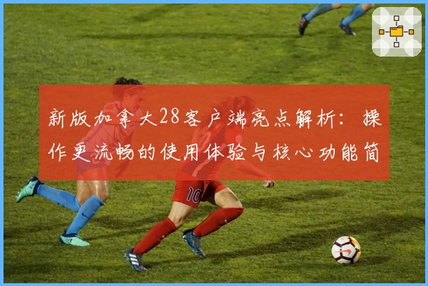 新版加拿大28客户端亮点解析：操作更流畅的使用体验与核心功能简介