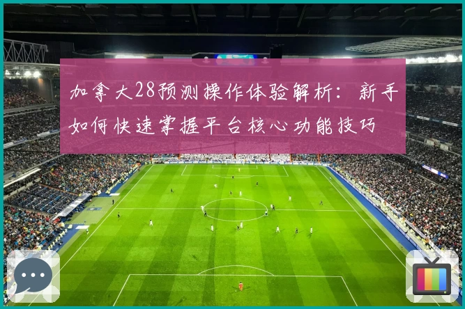 加拿大28预测操作体验解析：新手如何快速掌握平台核心功能技巧