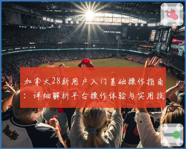 加拿大28新用户入门基础操作指南:详细解析平台操作体验与实用技巧分享