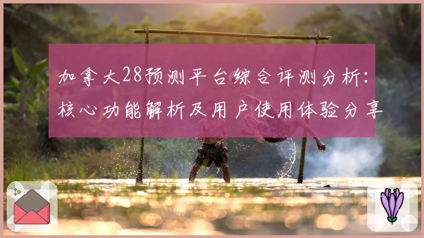 加拿大28预测平台综合评测分析：核心功能解析及用户使用体验分享