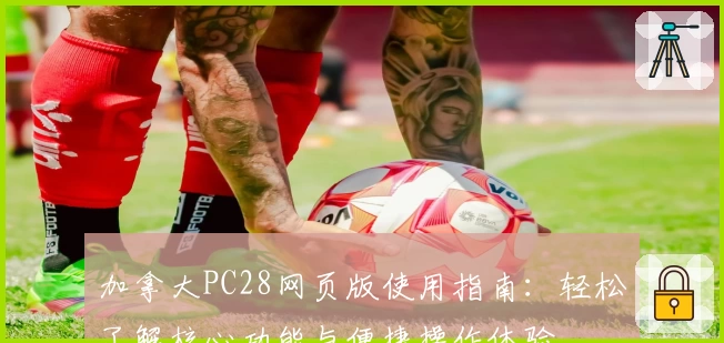 加拿大PC28网页版使用指南：轻松了解核心功能与便捷操作体验