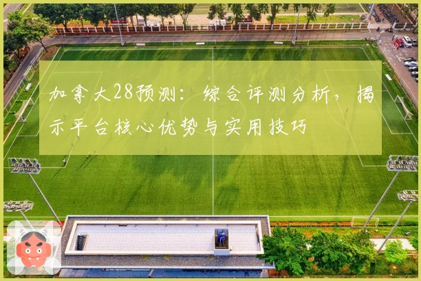 加拿大28预测：综合评测分析，揭示平台核心优势与实用技巧