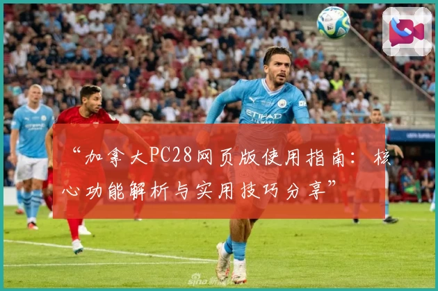 “加拿大PC28网页版使用指南：核心功能解析与实用技巧分享”