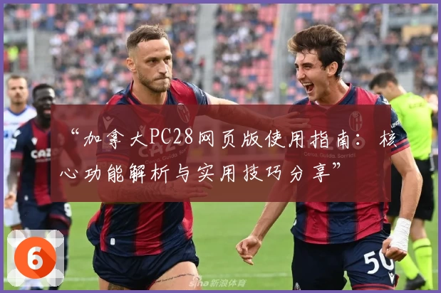 “加拿大PC28网页版使用指南：核心功能解析与实用技巧分享”