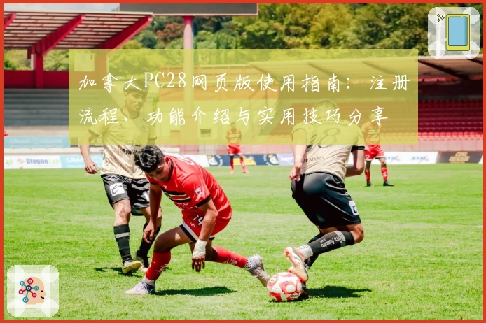 加拿大PC28网页版使用指南：注册流程、功能介绍与实用技巧分享