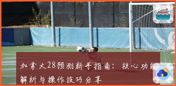 加拿大28预测新手指南：核心功能解析与操作技巧分享
