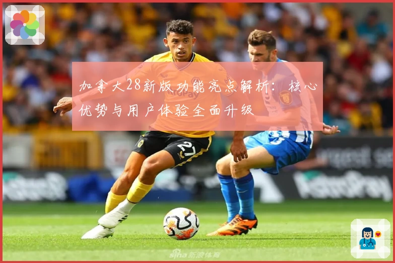 加拿大28新版功能亮点解析：核心优势与用户体验全面升级