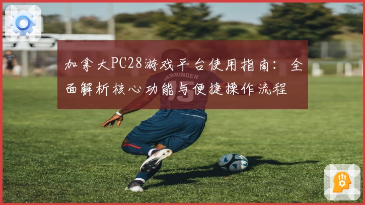 加拿大PC28游戏平台使用指南:全面解析核心功能与便捷操作流程