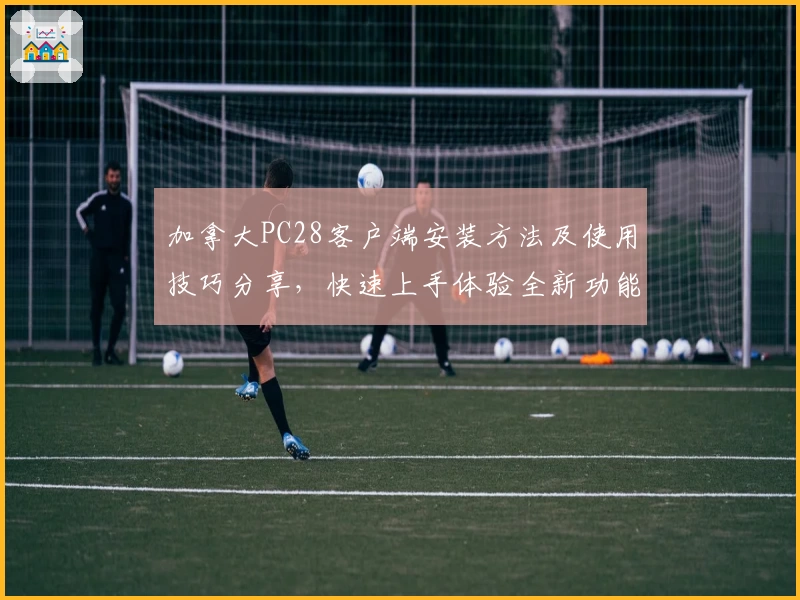 加拿大PC28客户端安装方法及使用技巧分享,快速上手体验全新功能配置解析