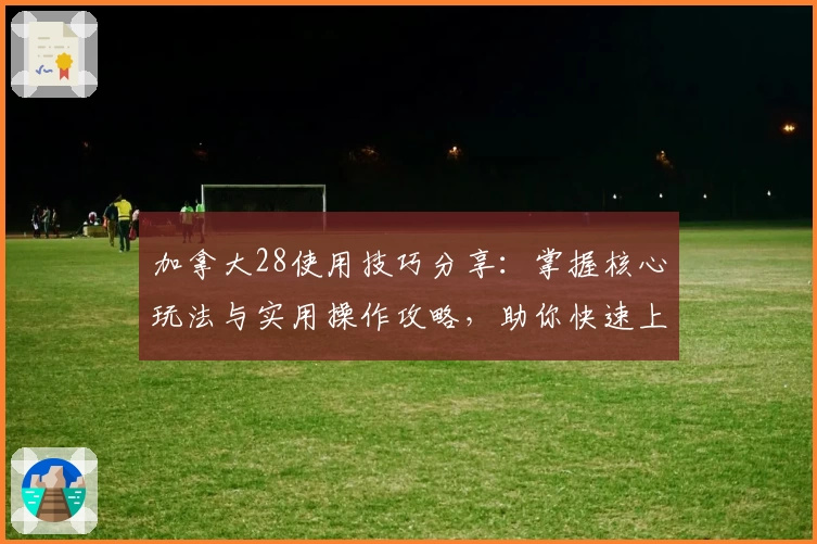 加拿大28使用技巧分享：掌握核心玩法与实用操作攻略，助你快速上手