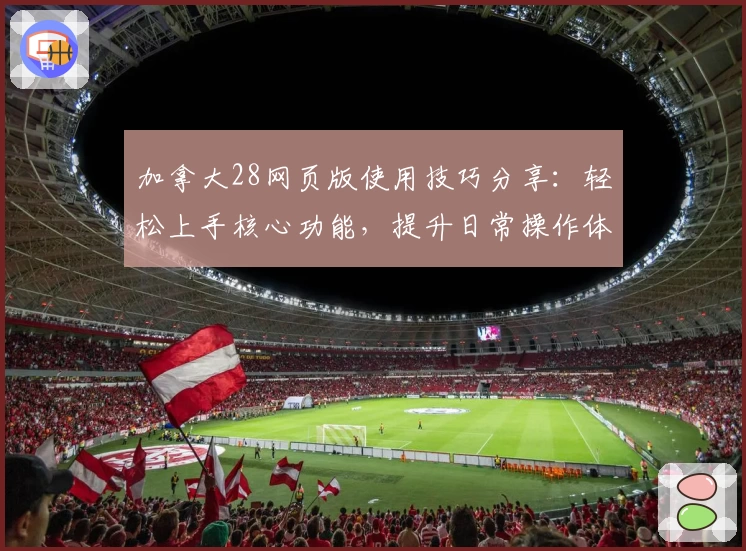 加拿大28网页版使用技巧分享：轻松上手核心功能，提升日常操作体验