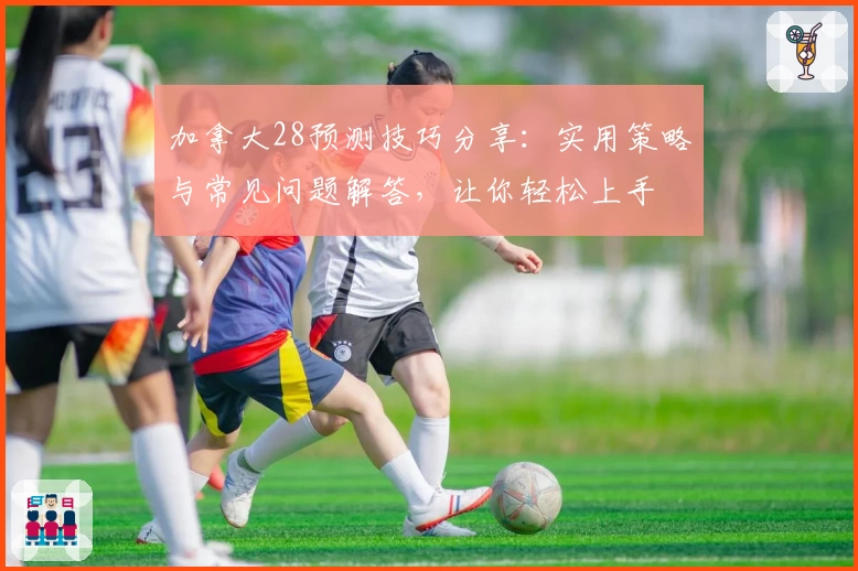 加拿大28预测技巧分享：实用策略与常见问题解答，让你轻松上手