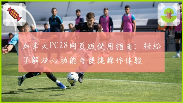 加拿大PC28网页版使用指南：轻松了解核心功能与便捷操作体验