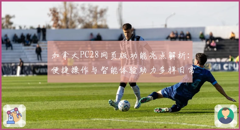 加拿大PC28网页版功能亮点解析：便捷操作与智能体验助力多样日常场景