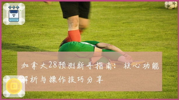 加拿大28预测新手指南：核心功能解析与操作技巧分享