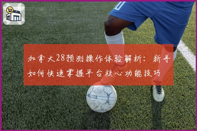 加拿大28预测操作体验解析：新手如何快速掌握平台核心功能技巧