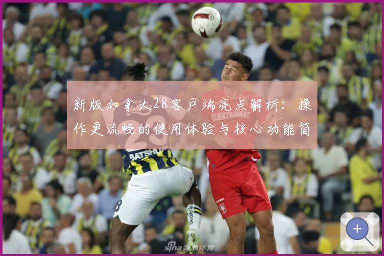 新版加拿大28客户端亮点解析：操作更流畅的使用体验与核心功能简介