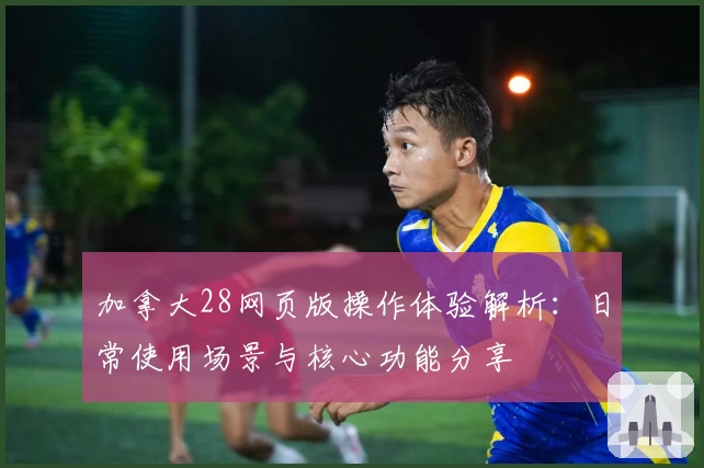 加拿大28网页版操作体验解析：日常使用场景与核心功能分享