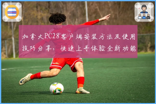 加拿大PC28客户端安装方法及使用技巧分享，快速上手体验全新功能配置解析