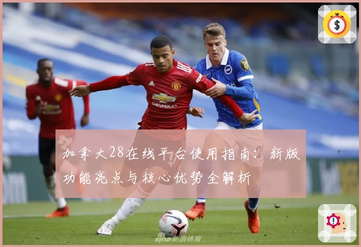 加拿大28在线平台使用指南：新版功能亮点与核心优势全解析