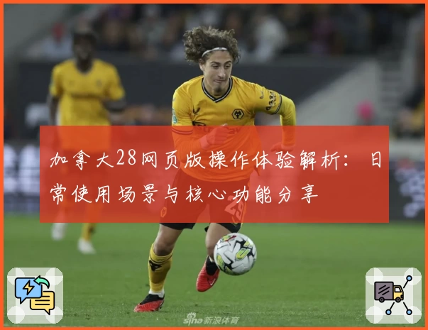 加拿大28网页版操作体验解析：日常使用场景与核心功能分享