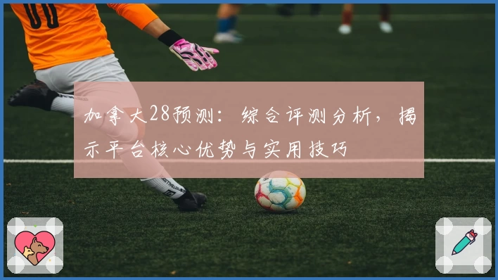 加拿大28预测：综合评测分析，揭示平台核心优势与实用技巧