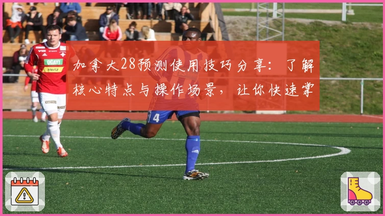 加拿大28预测使用技巧分享：了解核心特点与操作场景，让你快速掌握实用诀窍