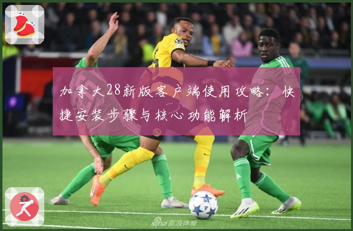 加拿大28新版客户端使用攻略：快捷安装步骤与核心功能解析