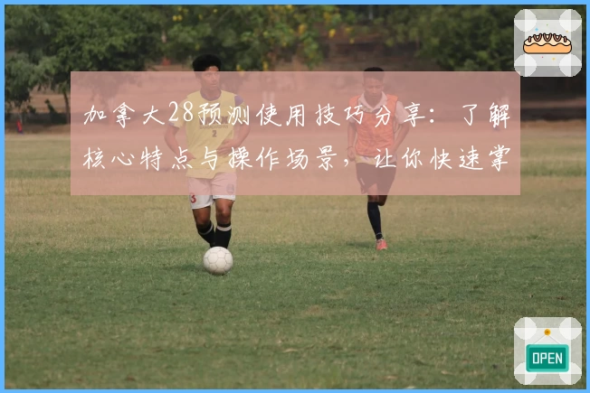 加拿大28预测使用技巧分享：了解核心特点与操作场景，让你快速掌握实用诀窍